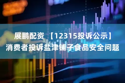 展鹏配资 【12315投诉公示】消费者投诉盐津铺子食品安全问题