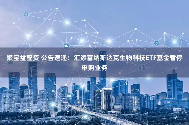 聚宝盆配资 公告速递：汇添富纳斯达克生物科技ETF基金暂停申购业务