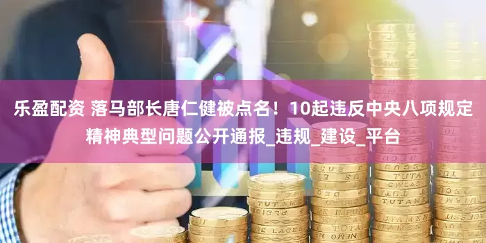 乐盈配资 落马部长唐仁健被点名！10起违反中央八项规定精神典型问题公开通报_违规_建设_平台
