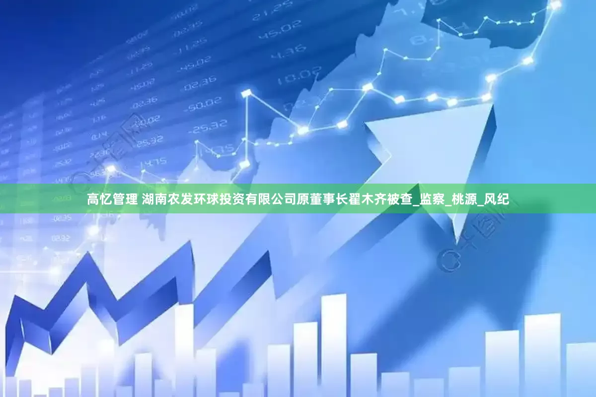 高忆管理 湖南农发环球投资有限公司原董事长翟木齐被查_监察_桃源_风纪