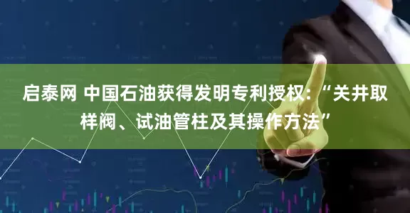 启泰网 中国石油获得发明专利授权: “关井取样阀、试油管柱及其操作方法”