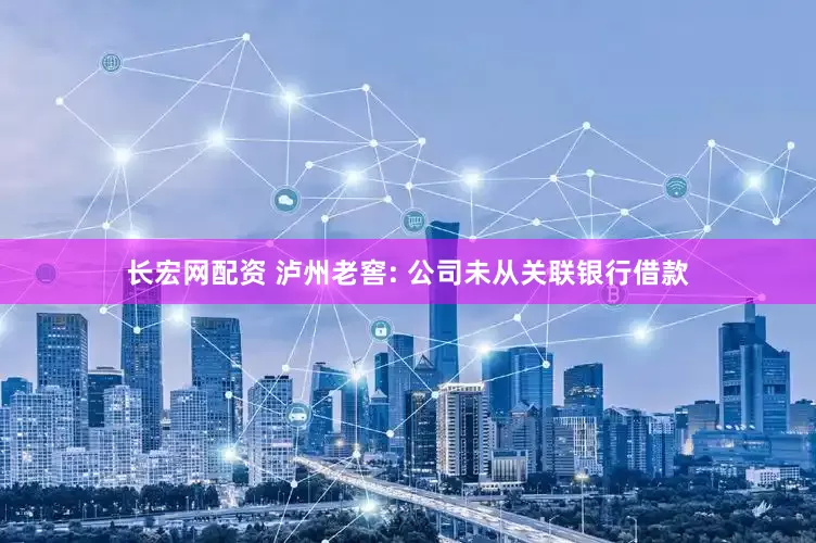 长宏网配资 泸州老窖: 公司未从关联银行借款