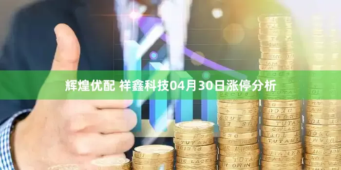 辉煌优配 祥鑫科技04月30日涨停分析