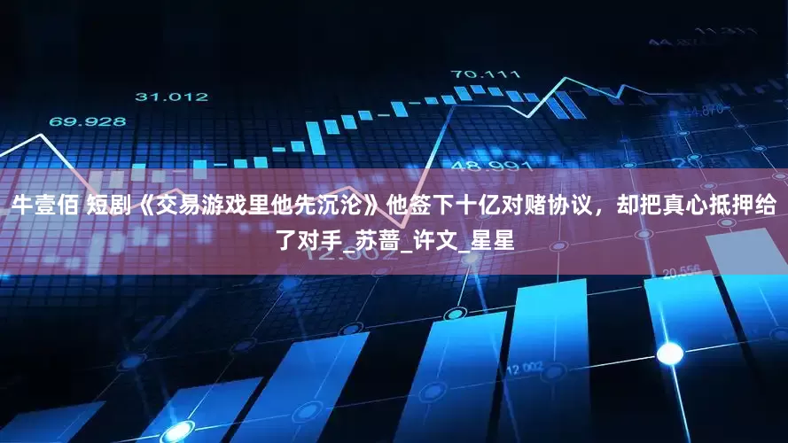 牛壹佰 短剧《交易游戏里他先沉沦》他签下十亿对赌协议，却把真心抵押给了对手_苏蔷_许文_星星