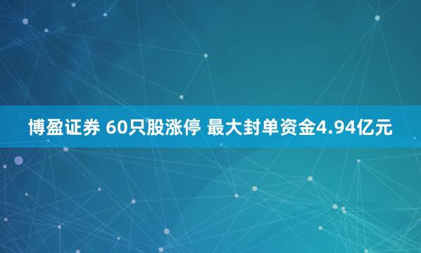 博盈证券 60只股涨停 最大封单资金4.94亿元