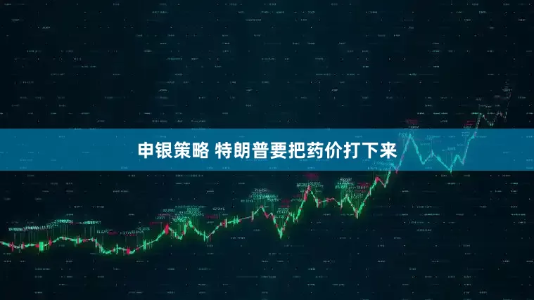 申银策略 特朗普要把药价打下来