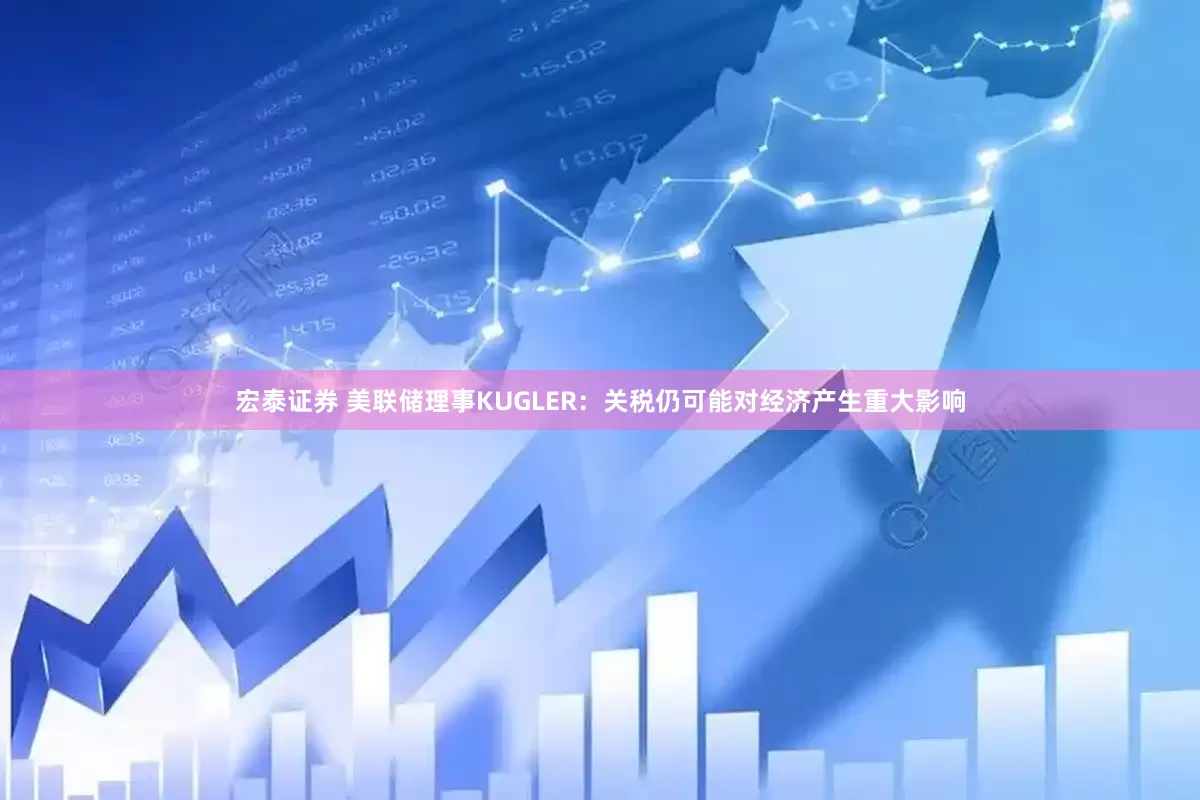 宏泰证券 美联储理事KUGLER：关税仍可能对经济产生重大影响