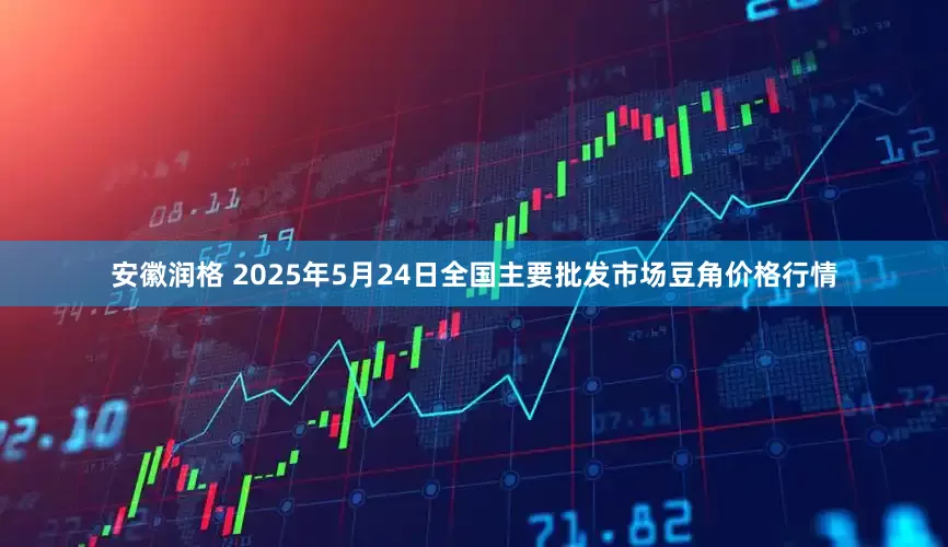 安徽润格 2025年5月24日全国主要批发市场豆角价格行情