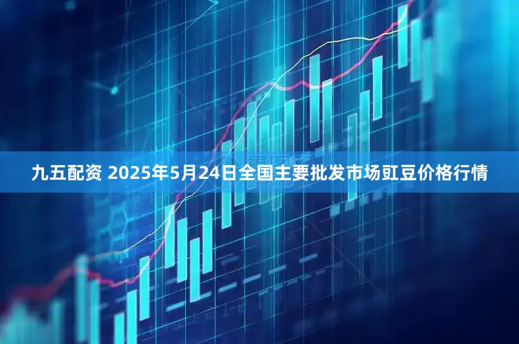 九五配资 2025年5月24日全国主要批发市场豇豆价格行情