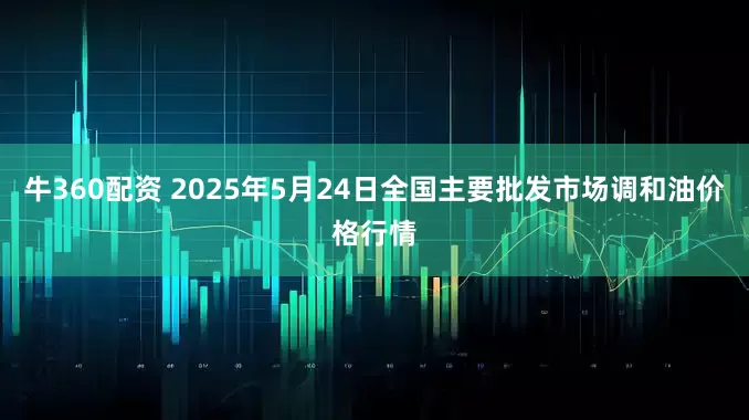 牛360配资 2025年5月24日全国主要批发市场调和油价格行情