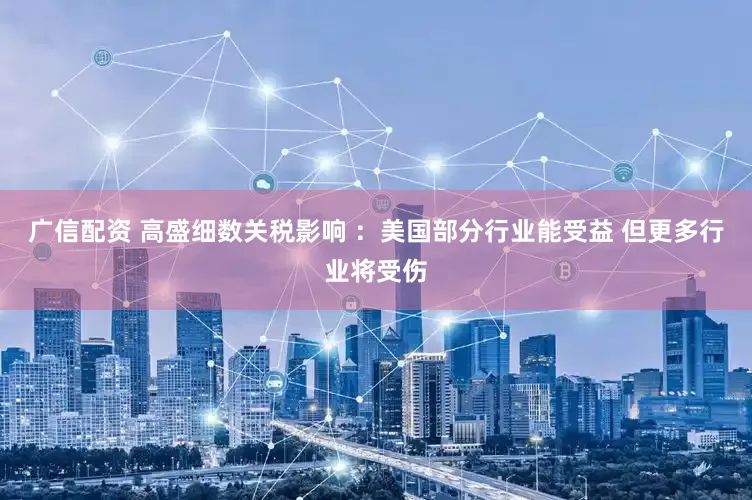 广信配资 高盛细数关税影响 ：美国部分行业能受益 但更多行业将受伤