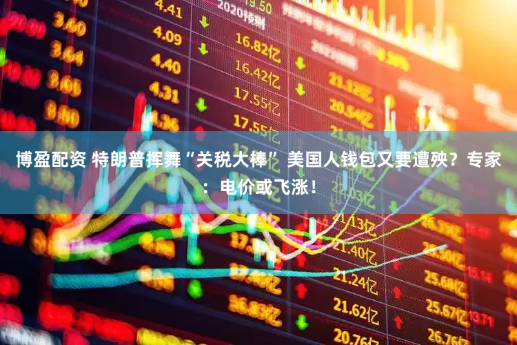 博盈配资 特朗普挥舞“关税大棒” 美国人钱包又要遭殃？专家：电价或飞涨！