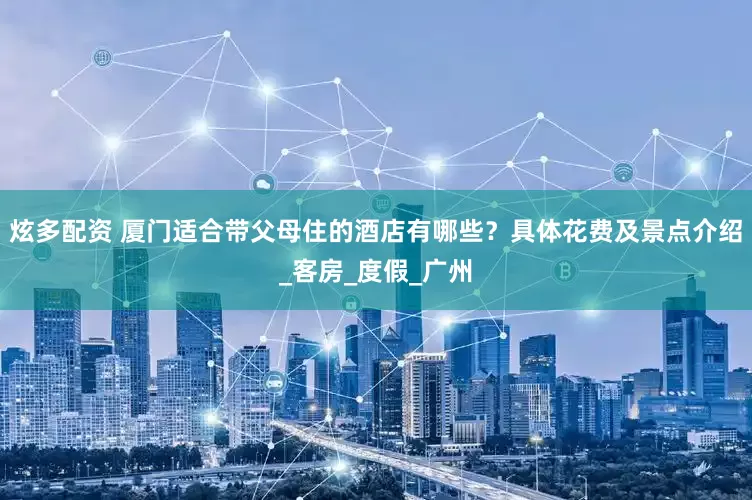 炫多配资 厦门适合带父母住的酒店有哪些？具体花费及景点介绍_客房_度假_广州