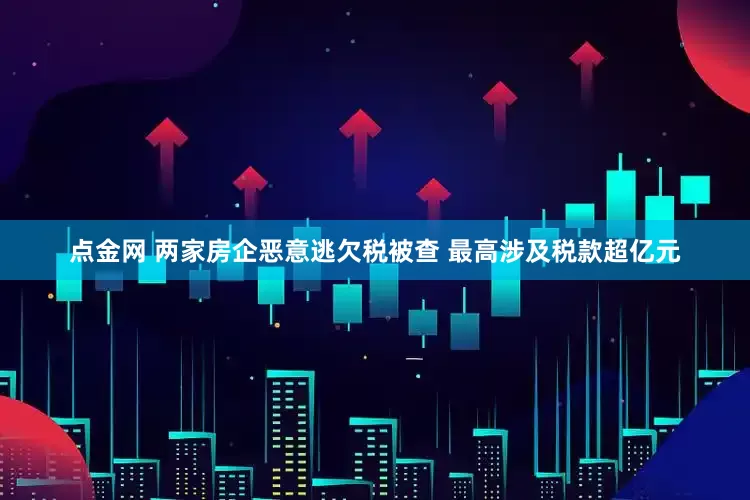 点金网 两家房企恶意逃欠税被查 最高涉及税款超亿元