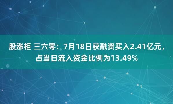 股涨柜 三六零：7月18日获融资买入2.41亿元，占当日流入资金比例为13.49%