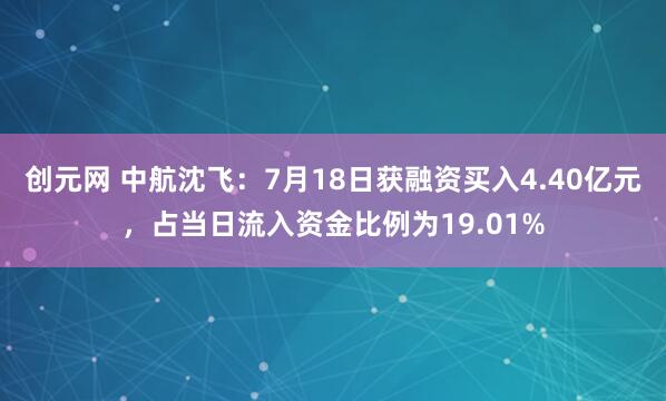 创元网 中航沈飞：7月18日获融资买入4.40亿元，占当日流入资金比例为19.01%