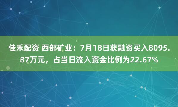 佳禾配资 西部矿业：7月18日获融资买入8095.87万元，占当日流入资金比例为22.67%