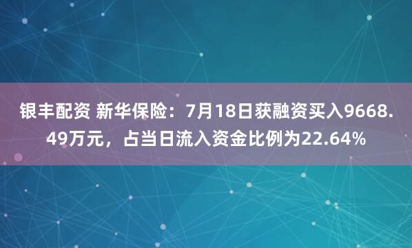 银丰配资 新华保险：7月18日获融资买入9668.49万元，占当日流入资金比例为22.64%