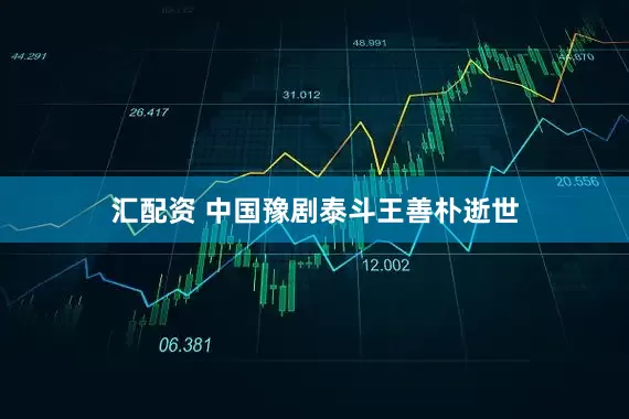 汇配资 中国豫剧泰斗王善朴逝世