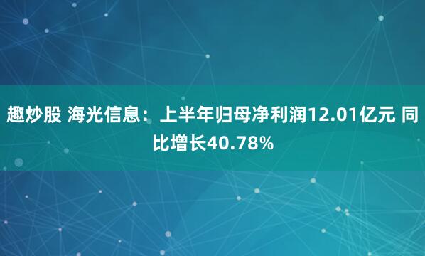 趣炒股 海光信息：上半年归母净利润12.01亿元 同比增长40.78%