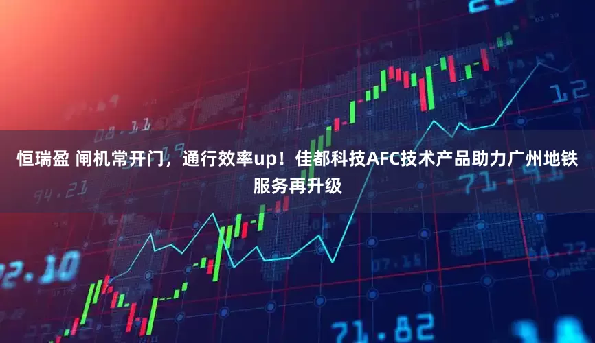 恒瑞盈 闸机常开门，通行效率up！佳都科技AFC技术产品助力广州地铁服务再升级