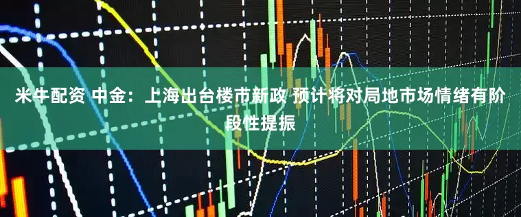 米牛配资 中金：上海出台楼市新政 预计将对局地市场情绪有阶段性提振
