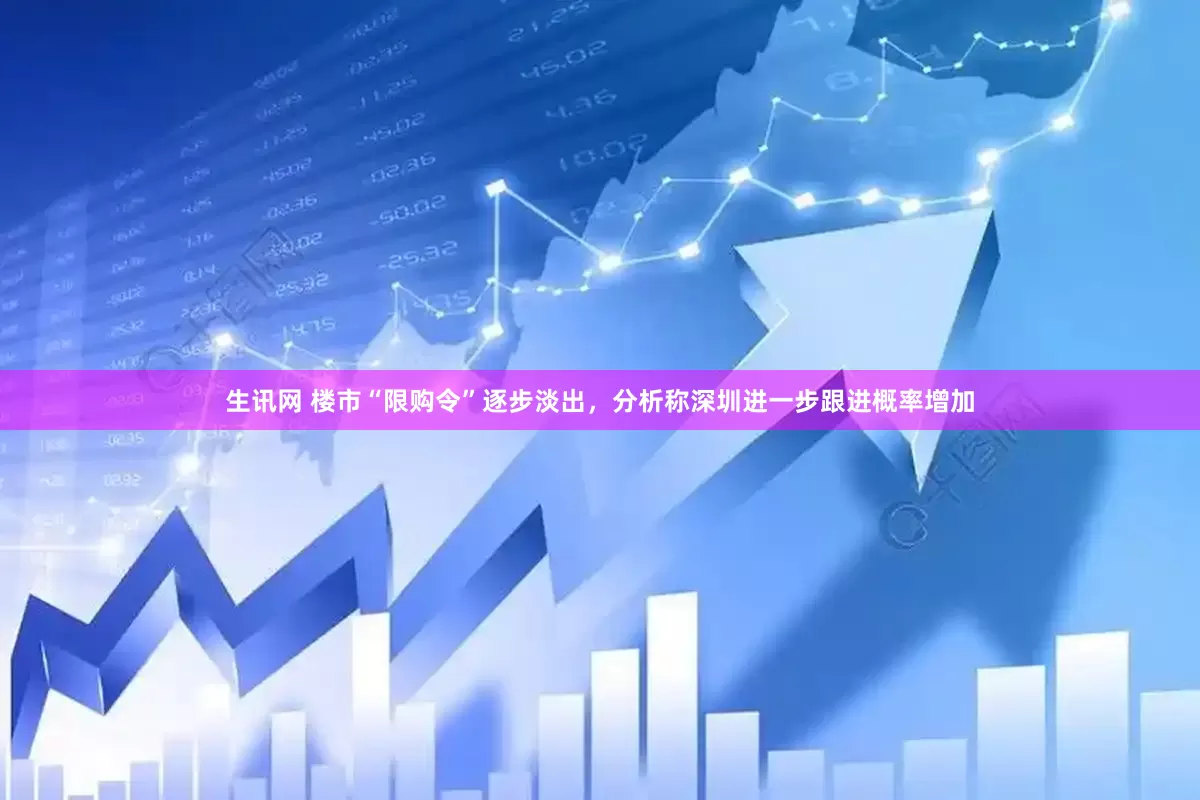 生讯网 楼市“限购令”逐步淡出，分析称深圳进一步跟进概率增加