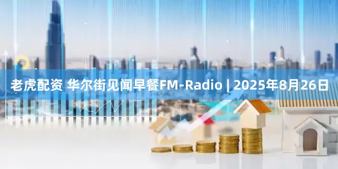 老虎配资 华尔街见闻早餐FM-Radio | 2025年8月26日