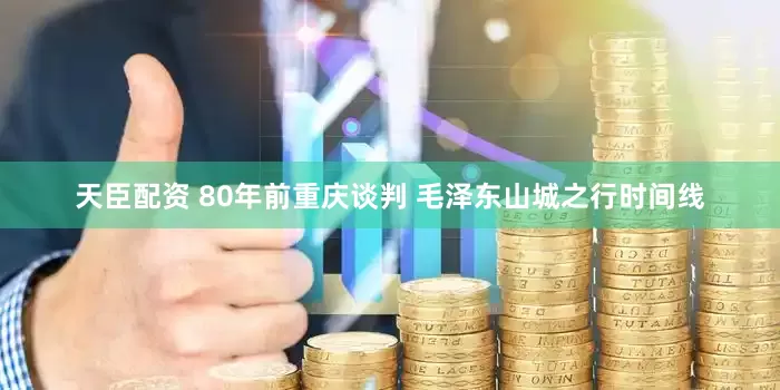 天臣配资 80年前重庆谈判 毛泽东山城之行时间线