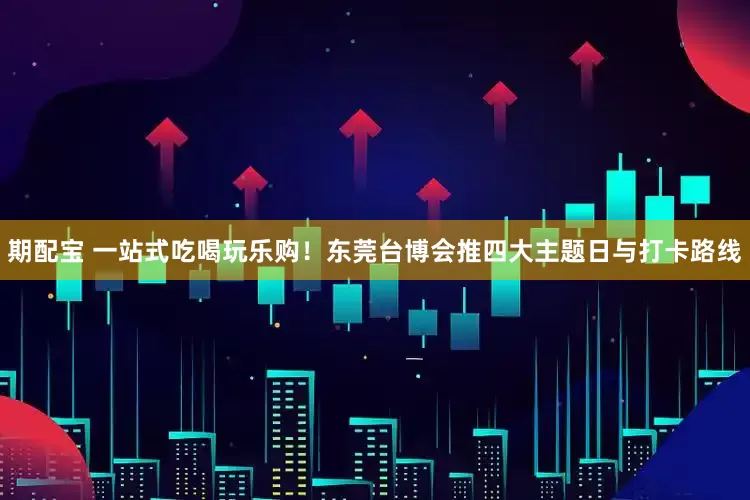 期配宝 一站式吃喝玩乐购！东莞台博会推四大主题日与打卡路线