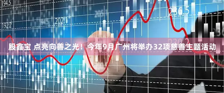 股鑫宝 点亮向善之光！今年9月广州将举办32项慈善主题活动