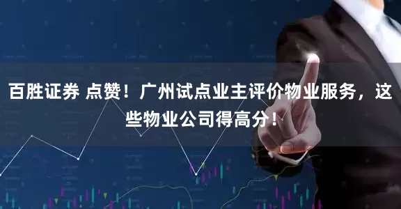 百胜证券 点赞！广州试点业主评价物业服务，这些物业公司得高分！
