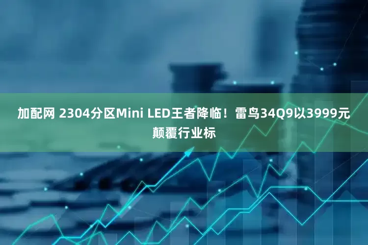 加配网 2304分区Mini LED王者降临！雷鸟34Q9以3999元颠覆行业标