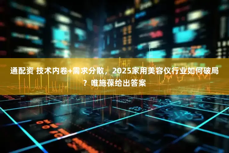 通配资 技术内卷+需求分散，2025家用美容仪行业如何破局？唯施葆给出答案