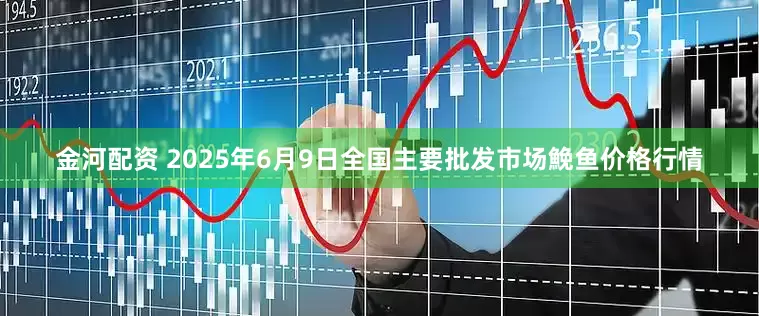 金河配资 2025年6月9日全国主要批发市场鮸鱼价格行情
