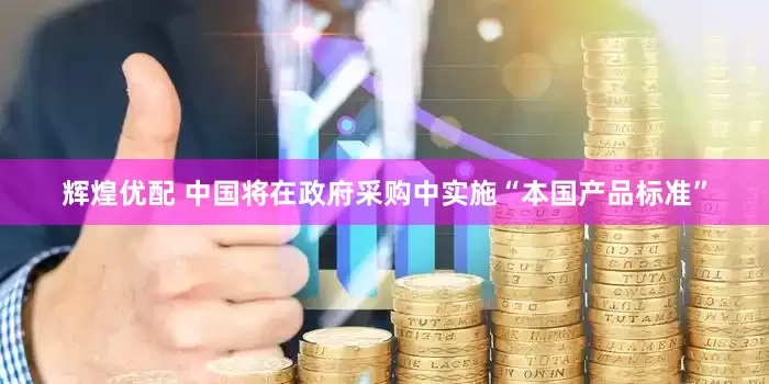 辉煌优配 中国将在政府采购中实施“本国产品标准”