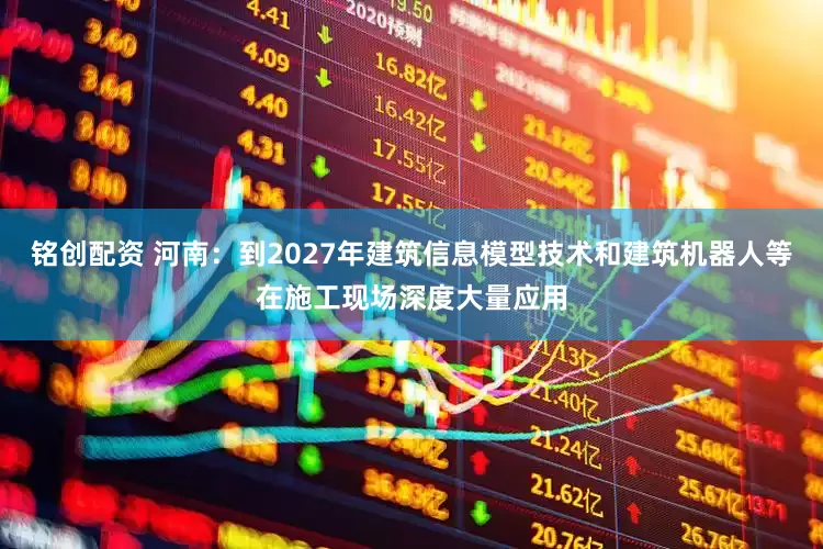 铭创配资 河南：到2027年建筑信息模型技术和建筑机器人等在施工现场深度大量应用