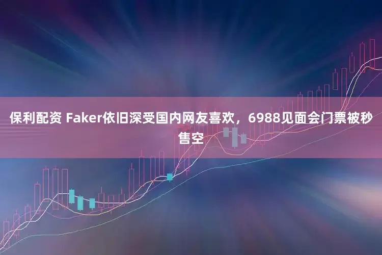 保利配资 Faker依旧深受国内网友喜欢，6988见面会门票被秒售空