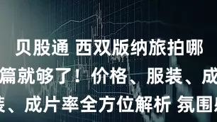 贝股通 西双版纳旅拍哪家好？看这篇就够了！价格、服装、成片率全方位解析 氛围感种草向