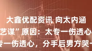 大鑫优配资讯 向太内涵“巩俐甩张艺谋”原因:太专一伤透心,分手后男方哭一晚
