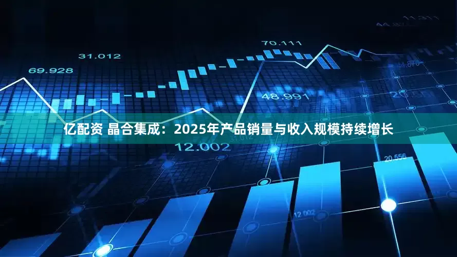 亿配资 晶合集成:2025年产品销量与收入规模持续增长