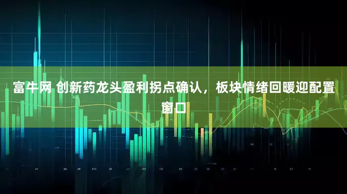 富牛网 创新药龙头盈利拐点确认，板块情绪回暖迎配置窗口