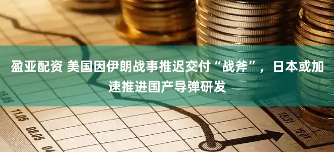盈亚配资 美国因伊朗战事推迟交付“战斧”，日本或加速推进国产导弹研发