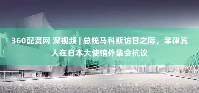 360配资网 深视频 | 总统马科斯访日之际，菲律宾人在日本大使馆外集会抗议