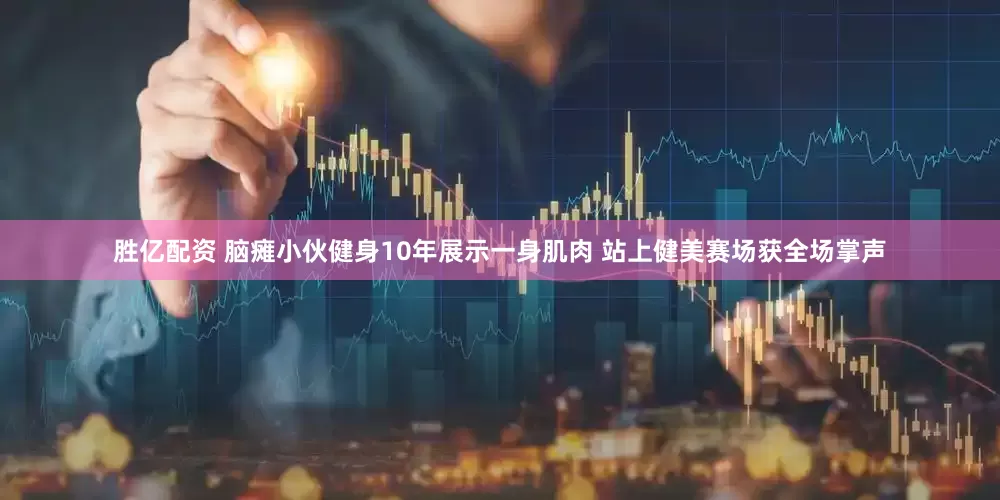 胜亿配资 脑瘫小伙健身10年展示一身肌肉 站上健美赛场获全场掌声